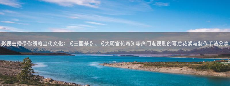 草莓视频app在线观看网站：影视主播带你领略当代文化：《三国杀》、《大明宫传奇》等热门电视剧的幕后花絮与制作手法分享